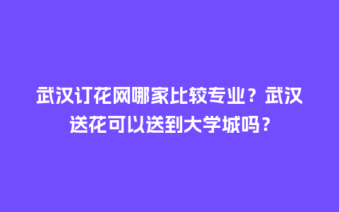 武汉订花网哪家比较专业？武汉送花可以送到大学城吗？_http://www.kushangpin.com_送礼知识_第1张