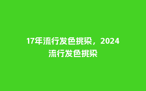 17年流行发色挑染,2024流行发色挑染_服装百科_第1张_酷尚品 17年流行发色挑染,2024流行发色挑染_https://www.kushangpin.com_服装百科_第1张