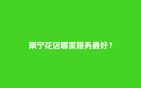 南宁花店哪家服务最好？_https://www.kushangpin.com_送礼知识_第1张