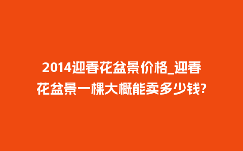 2014迎春花盆景价格_迎春花盆景一棵大概能卖多少钱?_鲜花知识_第1张_酷尚品 2014迎春花盆景价格_迎春花盆景一棵大概能卖多少钱?_https://www.kushangpin.com_鲜花知识_第1张
