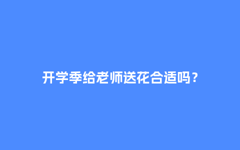 开学季给老师送花合适吗？_https://www.kushangpin.com_送礼知识_第1张