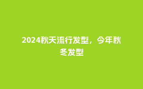 2024秋天流行发型,今年秋冬发型_服装百科_第1张_酷尚品 2024秋天流行发型,今年秋冬发型_https://www.kushangpin.com_服装百科_第1张