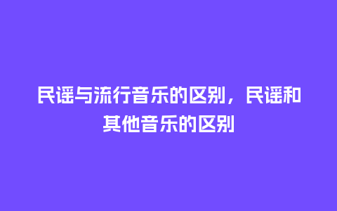 民谣与流行音乐的区别,民谣和其他音乐的区别_服装百科_第1张_酷尚品 民谣与流行音乐的区别,民谣和其他音乐的区别_https://www.kushangpin.com_服装百科_第1张