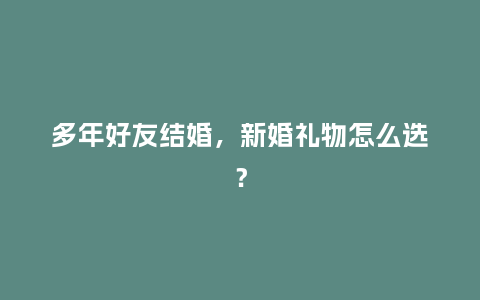 多年好友结婚，新婚礼物怎么选？_https://www.kushangpin.com_送礼知识_第1张