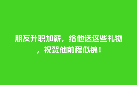 朋友升职加薪,给他送这些礼物,祝贺他前程似锦!_送礼知识_第1张_酷尚品 朋友升职加薪,给他送这些礼物,祝贺他前程似锦!_https://www.kushangpin.com_送礼知识_第1张