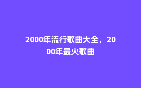 2000年流行歌曲大全,2000年最火歌曲_服装百科_第1张_酷尚品 2000年流行歌曲大全,2000年最火歌曲_https://www.kushangpin.com_服装百科_第1张