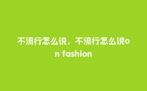 不流行怎么说，不流行怎么说on fashion_http://www.kushangpin.com_服装百科_第1张