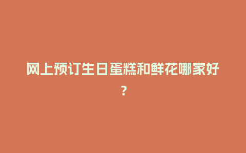 网上预订生日蛋糕和鲜花哪家好？_https://www.kushangpin.com_送礼知识_第1张