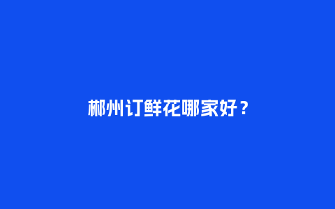 郴州订鲜花哪家好？_https://www.kushangpin.com_送礼知识_第1张