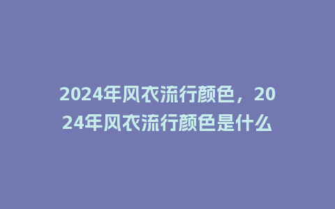 2024年风衣流行颜色,2024年风衣流行颜色是什么_服装百科_第1张_酷尚品 2024年风衣流行颜色,2024年风衣流行颜色是什么_http://www.kushangpin.com_服装百科_第1张