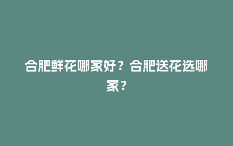 合肥鲜花哪家好？合肥送花选哪家？_https://www.kushangpin.com_送礼知识_第1张