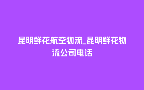 昆明鲜花航空物流_昆明鲜花物流公司电话_鲜花知识_第1张_酷尚品 昆明鲜花航空物流_昆明鲜花物流公司电话_http://www.kushangpin.com_鲜花知识_第1张
