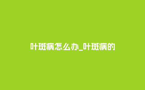 叶斑病怎么办_叶斑病的_http://www.kushangpin.com_鲜花知识_第1张