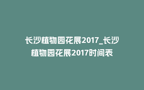 长沙植物园花展2017_长沙植物园花展2017时间表_鲜花知识_第1张_酷尚品 长沙植物园花展2017_长沙植物园花展2017时间表_https://www.kushangpin.com_鲜花知识_第1张