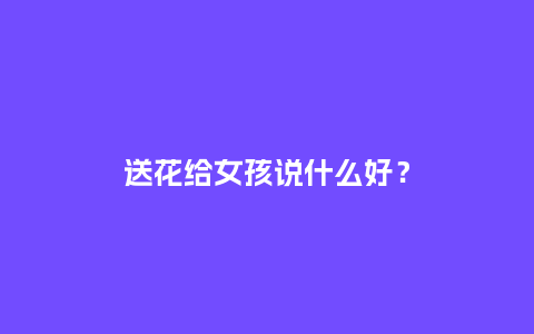 送花给女孩说什么好？_https://www.kushangpin.com_送礼知识_第1张