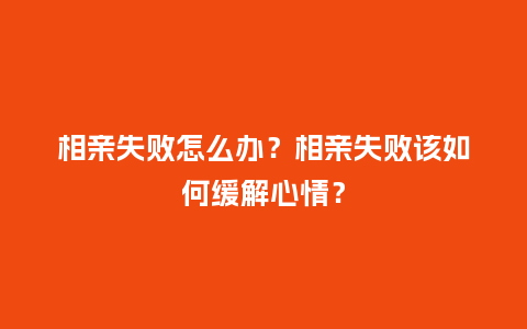 相亲失败怎么办?相亲失败该如何缓解心情?_送礼知识_第1张_酷尚品 相亲失败怎么办?相亲失败该如何缓解心情?_https://www.kushangpin.com_送礼知识_第1张