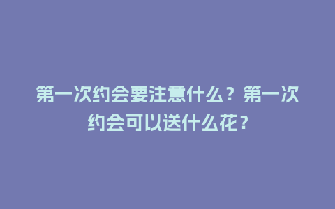 第一次约会要注意什么？第一次约会可以送什么花？_https://www.kushangpin.com_送礼知识_第1张