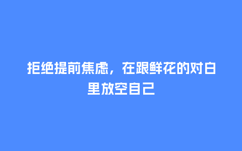 拒绝提前焦虑，在跟鲜花的对白里放空自己_https://www.kushangpin.com_送礼知识_第1张