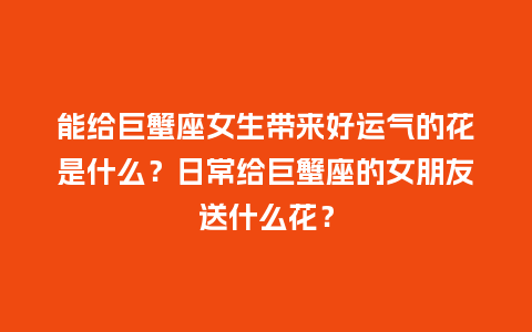 能给巨蟹座女生带来好运气的花是什么?日常给巨蟹座的女朋友送什么花?_送礼知识_第1张_酷尚品 能给巨蟹座女生带来好运气的花是什么?日常给巨蟹座的女朋友送什么花?_https://www.kushangpin.com_送礼知识_第1张