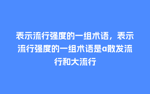 表示流行强度的一组术语，表示流行强度的一组术语是a散发流行和大流行_https://www.kushangpin.com_服装百科_第1张