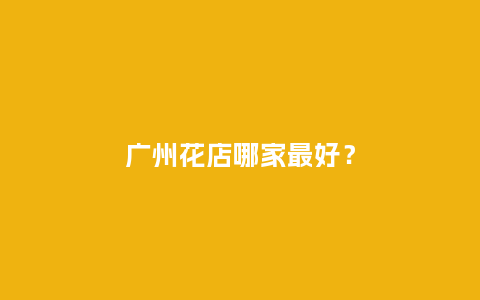 广州花店哪家最好？_https://www.kushangpin.com_送礼知识_第1张