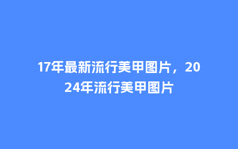 17年最新流行美甲图片，2024年流行美甲图片_https://www.kushangpin.com_服装百科_第1张