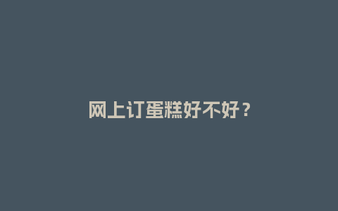 网上订蛋糕好不好?_送礼知识_第1张_酷尚品 网上订蛋糕好不好?_https://www.kushangpin.com_送礼知识_第1张