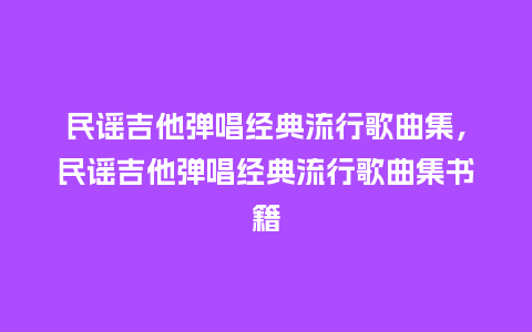民谣吉他弹唱经典流行歌曲集,民谣吉他弹唱经典流行歌曲集书籍_服装百科_第1张_酷尚品 民谣吉他弹唱经典流行歌曲集,民谣吉他弹唱经典流行歌曲集书籍_https://www.kushangpin.com_服装百科_第1张