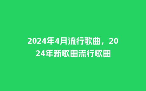 2024年4月流行歌曲，2024年新歌曲流行歌曲_https://www.kushangpin.com_服装百科_第1张