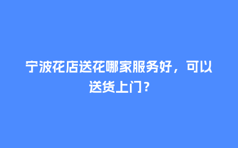 宁波花店送花哪家服务好，可以送货上门？_https://www.kushangpin.com_送礼知识_第1张