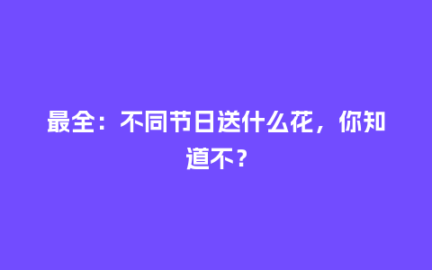 最全：不同节日送什么花，你知道不？_https://www.kushangpin.com_送礼知识_第1张