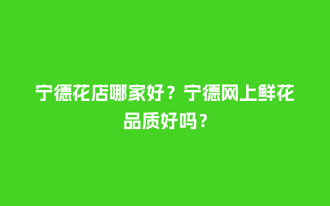 宁德花店哪家好？宁德网上鲜花品质好吗？_https://www.kushangpin.com_送礼知识_第1张
