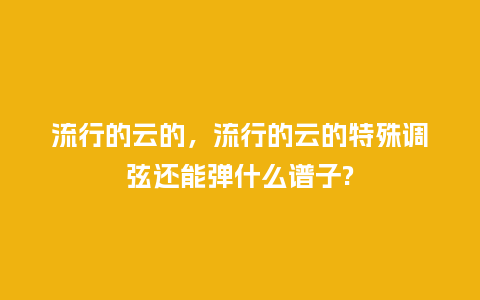 流行的云的,流行的云的特殊调弦还能弹什么谱子?_服装百科_第1张_酷尚品 流行的云的,流行的云的特殊调弦还能弹什么谱子?_http://www.kushangpin.com_服装百科_第1张