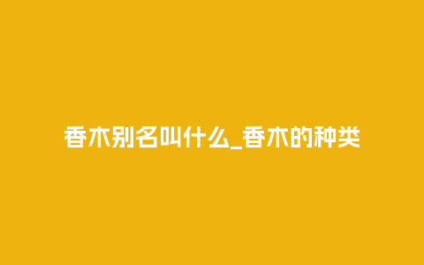 香木别名叫什么_香木的种类_鲜花知识_第1张_酷尚品 香木别名叫什么_香木的种类_https://www.kushangpin.com_鲜花知识_第1张