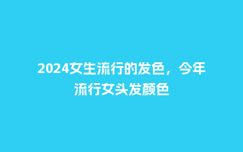 2024女生流行的发色，今年流行女头发颜色_https://www.kushangpin.com_服装百科_第1张