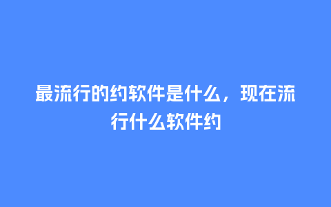 最流行的约软件是什么,现在流行什么软件约_服装百科_第1张_酷尚品 最流行的约软件是什么,现在流行什么软件约_https://www.kushangpin.com_服装百科_第1张