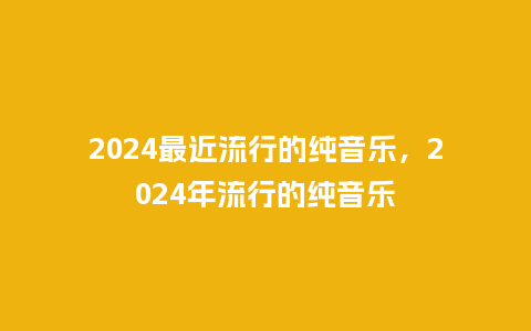 2024最近流行的纯音乐，2024年流行的纯音乐_https://www.kushangpin.com_服装百科_第1张