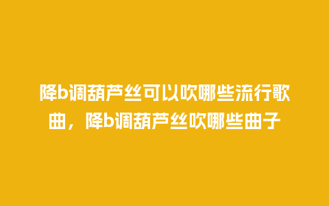 降b调葫芦丝可以吹哪些流行歌曲,降b调葫芦丝吹哪些曲子_服装百科_第1张_酷尚品 降b调葫芦丝可以吹哪些流行歌曲,降b调葫芦丝吹哪些曲子_https://www.kushangpin.com_服装百科_第1张