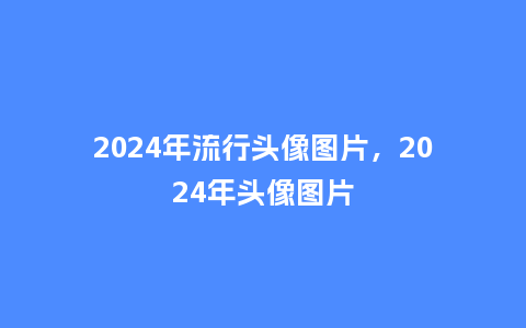 2024年流行头像图片，2024年头像图片_https://www.kushangpin.com_服装百科_第1张