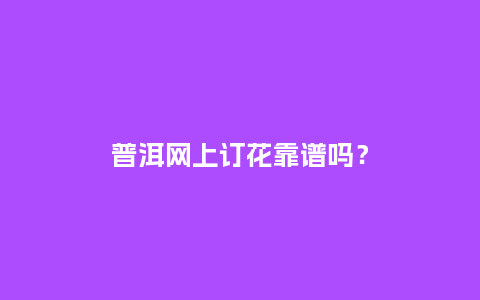 普洱网上订花靠谱吗?_送礼知识_第1张_酷尚品 普洱网上订花靠谱吗?_http://www.kushangpin.com_送礼知识_第1张