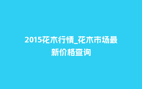2015花木行情_花木市场最新价格查询_鲜花知识_第1张_酷尚品 2015花木行情_花木市场最新价格查询_https://www.kushangpin.com_鲜花知识_第1张