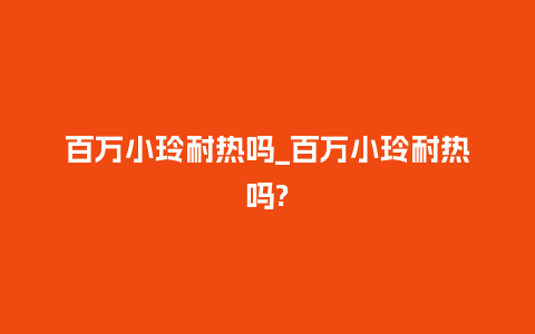 百万小玲耐热吗_百万小玲耐热吗?_http://www.kushangpin.com_鲜花知识_第1张