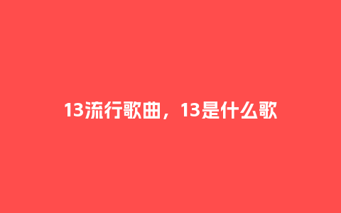 13流行歌曲,13是什么歌_服装百科_第1张_酷尚品 13流行歌曲,13是什么歌_http://www.kushangpin.com_服装百科_第1张