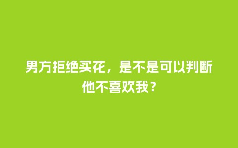 男方拒绝买花，是不是可以判断他不喜欢我？_https://www.kushangpin.com_送礼知识_第1张