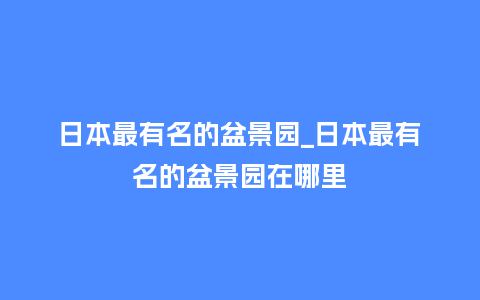 日本最有名的盆景园_日本最有名的盆景园在哪里_鲜花知识_第1张_酷尚品 日本最有名的盆景园_日本最有名的盆景园在哪里_http://www.kushangpin.com_鲜花知识_第1张