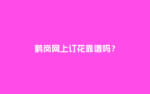 鹤岗网上订花靠谱吗？_https://www.kushangpin.com_送礼知识_第1张