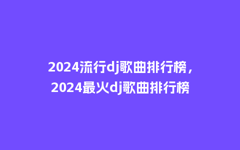 2024流行dj歌曲排行榜，2024最火dj歌曲排行榜_https://www.kushangpin.com_服装百科_第1张