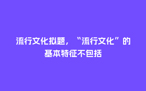 流行文化拟题,“流行文化”的基本特征不包括_服装百科_第1张_酷尚品 流行文化拟题,“流行文化”的基本特征不包括_http://www.kushangpin.com_服装百科_第1张