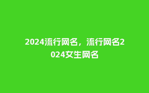 2024流行网名,流行网名2024女生网名_服装百科_第1张_酷尚品 2024流行网名,流行网名2024女生网名_http://www.kushangpin.com_服装百科_第1张