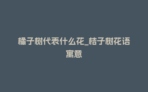 橘子树代表什么花_桔子树花语寓意_鲜花知识_第1张_酷尚品 橘子树代表什么花_桔子树花语寓意_https://www.kushangpin.com_鲜花知识_第1张